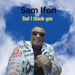 Download Music Mp3:- Sam Ifon – God I Thank You